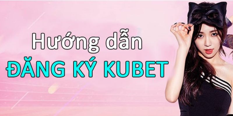 Đăng ký Kubet88 - Hướng dẫn mở tài khoản cá cược trên PC