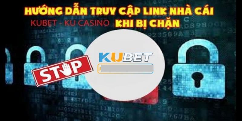 Hướng dẫn xử lý link vào Kubet bị chặn theo 4 cách