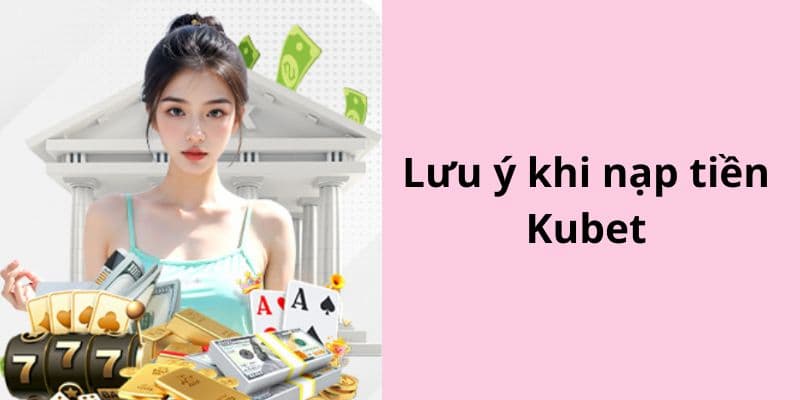 Tổng hợp các lưu ý quan trọng cần nắm khi nạp vào Kubet